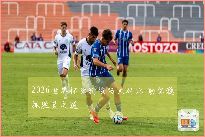 2026世界杯竞猜技巧大对比 助你稳抓胜负之道