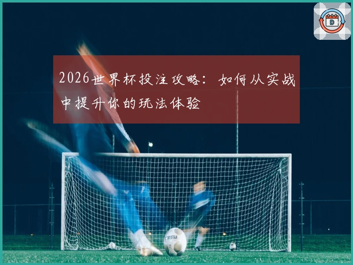 2026世界杯投注攻略：如何从实战中提升你的玩法体验