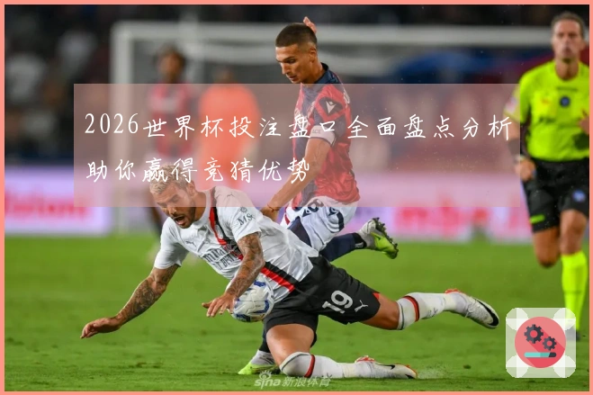 2026世界杯投注盘口全面盘点分析助你赢得竞猜优势