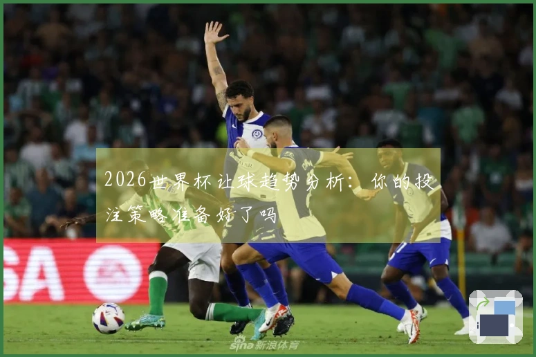2026世界杯让球趋势分析：你的投注策略准备好了吗