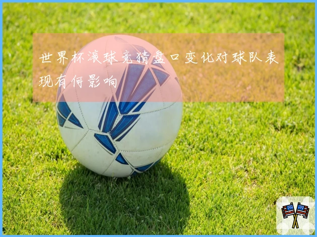 世界杯滚球竞猜盘口变化对球队表现有何影响