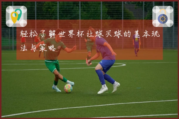 轻松了解世界杯让球买球的基本玩法与策略
