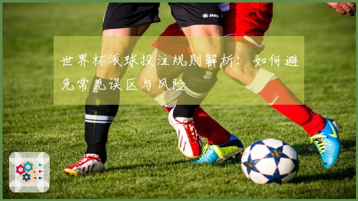 世界杯滚球投注规则解析：如何避免常见误区与风险