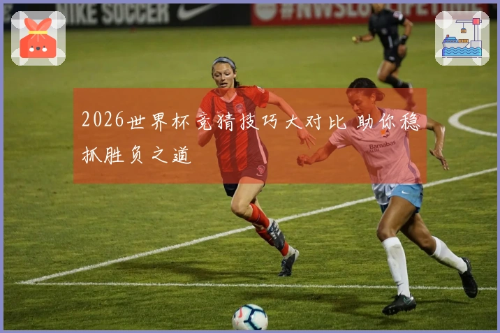 2026世界杯竞猜技巧大对比 助你稳抓胜负之道