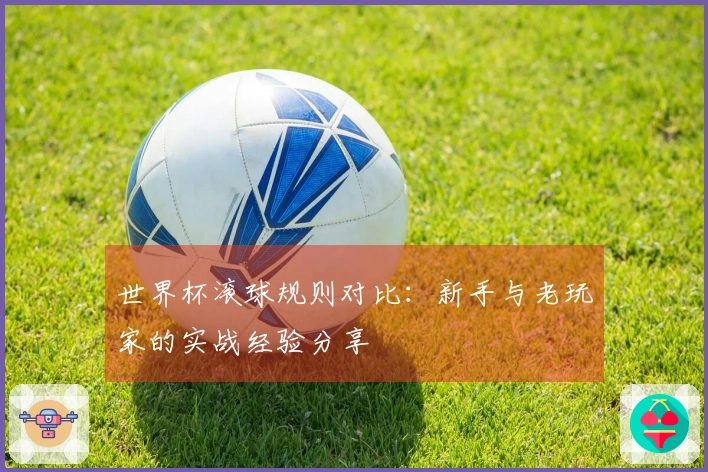世界杯滚球规则对比：新手与老玩家的实战经验分享