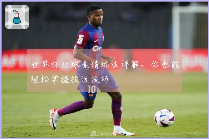 世界杯让球竞猜玩法详解，你也能轻松掌握投注技巧