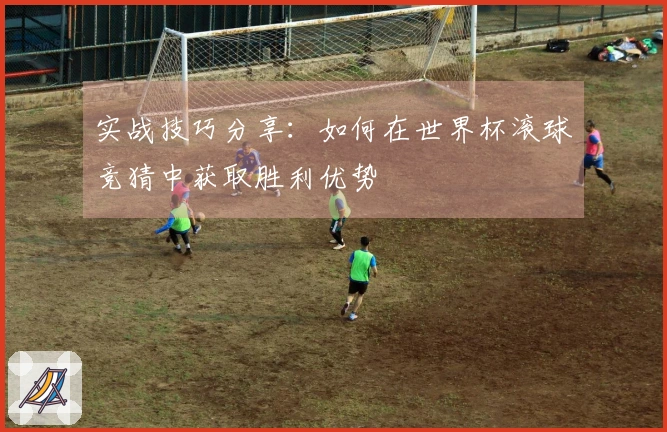 实战技巧分享：如何在世界杯滚球竞猜中获取胜利优势