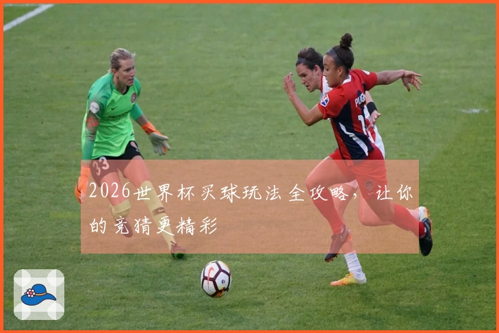 2026世界杯买球玩法全攻略，让你的竞猜更精彩