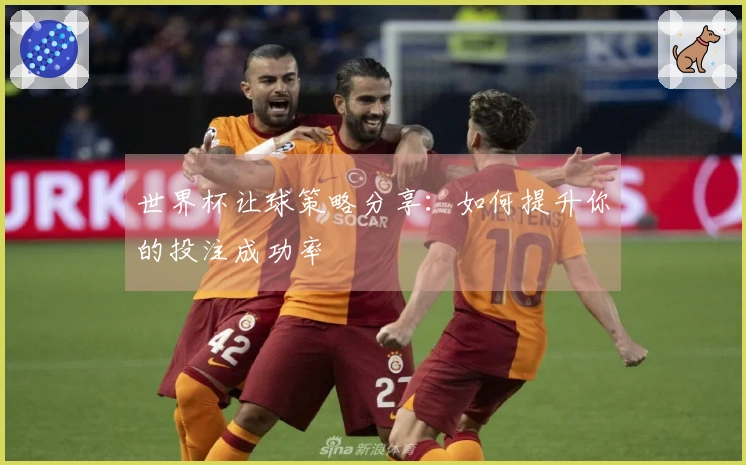 世界杯让球策略分享：如何提升你的投注成功率