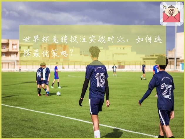 世界杯竞猜投注实战对比，如何选择最优策略？