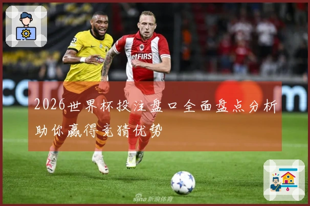 2026世界杯投注盘口全面盘点分析助你赢得竞猜优势
