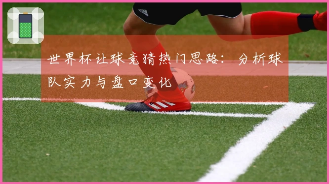 世界杯让球竞猜热门思路：分析球队实力与盘口变化