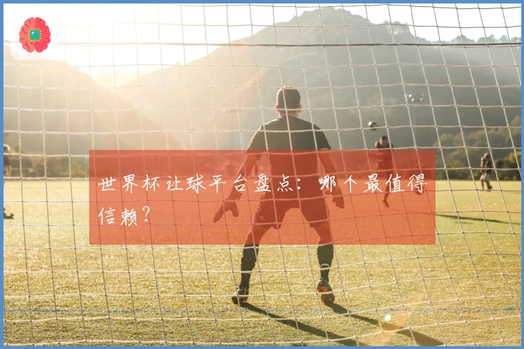 世界杯让球平台盘点：哪个最值得信赖？
