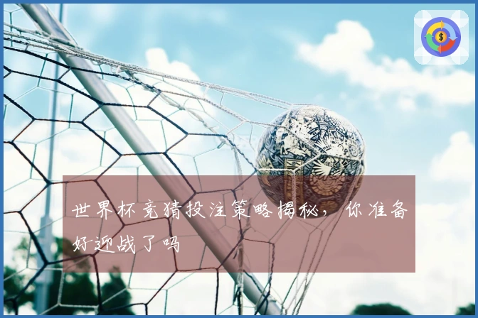 世界杯竞猜投注策略揭秘，你准备好迎战了吗