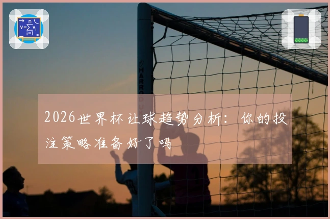 2026世界杯让球趋势分析：你的投注策略准备好了吗