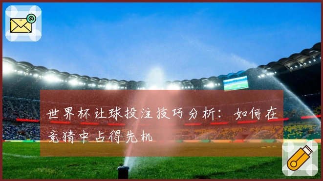 世界杯让球投注技巧分析：如何在竞猜中占得先机
