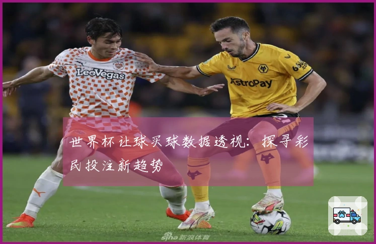世界杯让球买球数据透视：探寻彩民投注新趋势